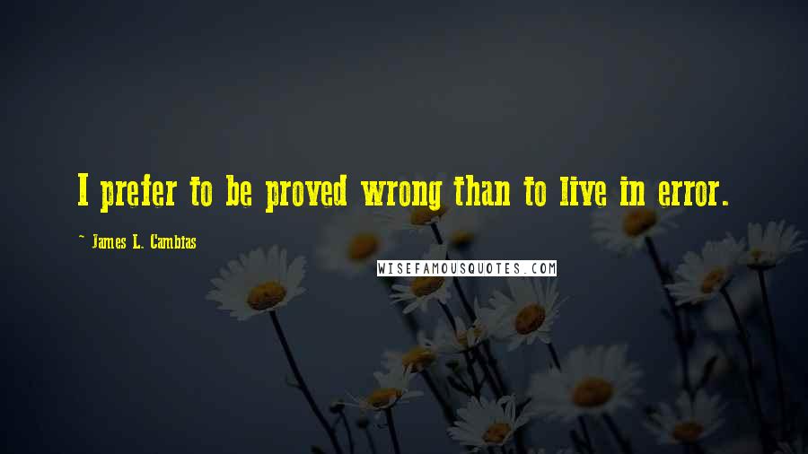 James L. Cambias Quotes: I prefer to be proved wrong than to live in error.