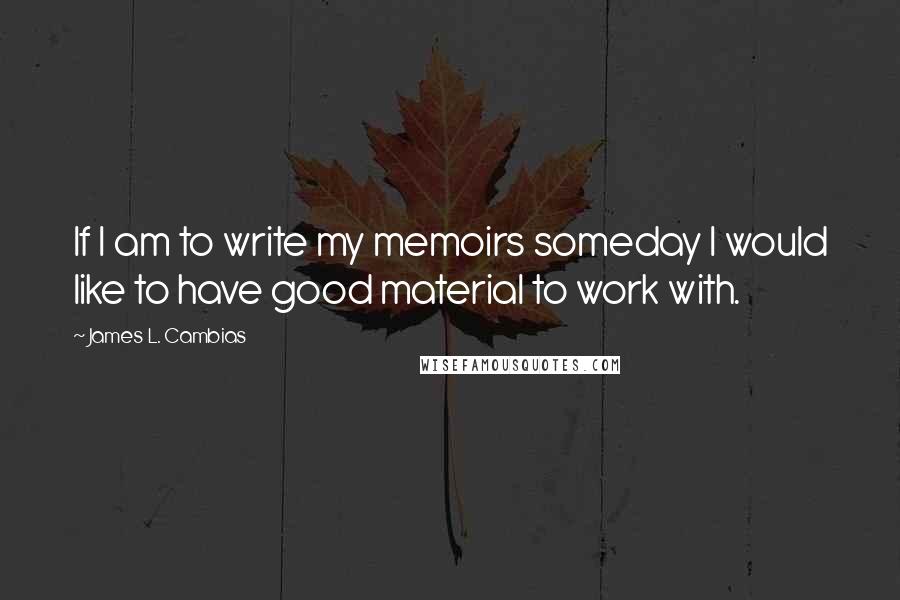 James L. Cambias Quotes: If I am to write my memoirs someday I would like to have good material to work with.