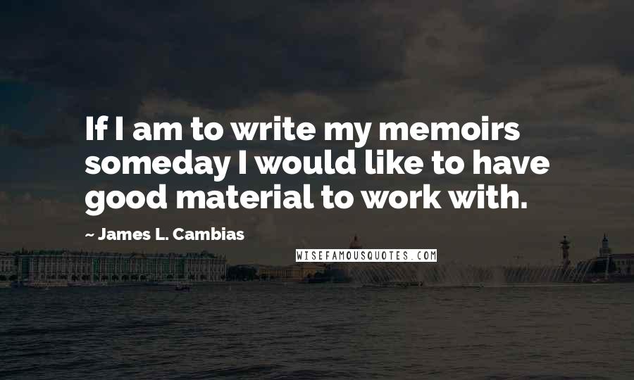 James L. Cambias Quotes: If I am to write my memoirs someday I would like to have good material to work with.