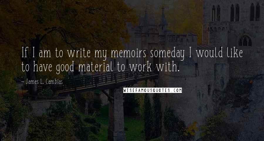 James L. Cambias Quotes: If I am to write my memoirs someday I would like to have good material to work with.