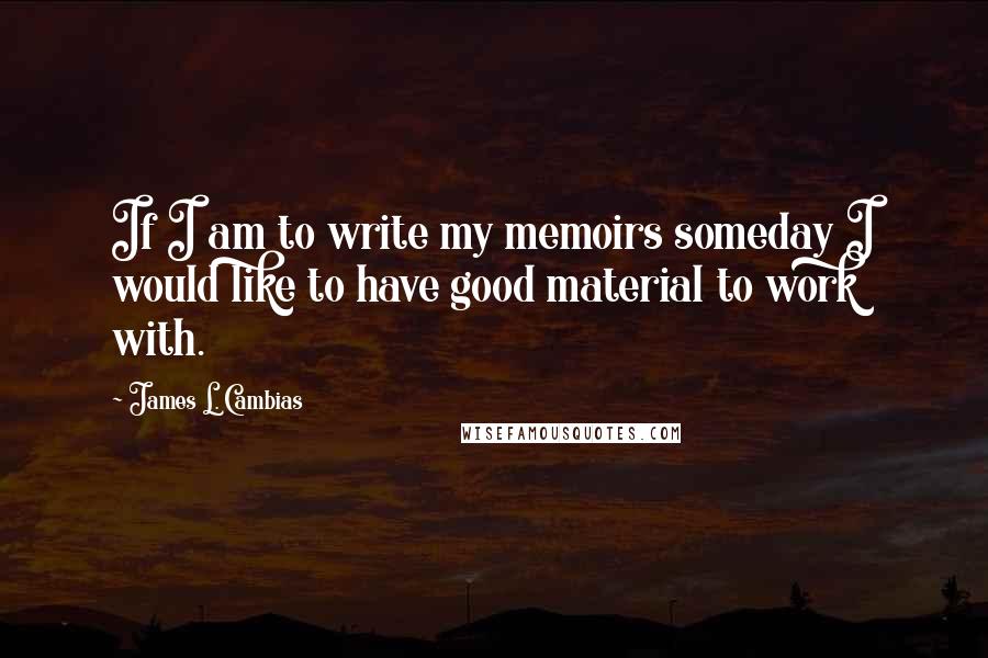 James L. Cambias Quotes: If I am to write my memoirs someday I would like to have good material to work with.