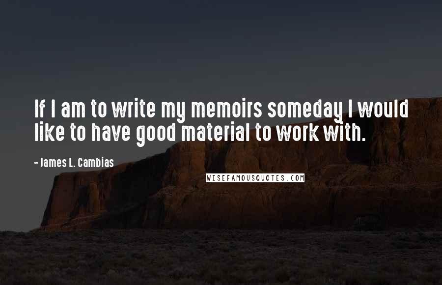 James L. Cambias Quotes: If I am to write my memoirs someday I would like to have good material to work with.