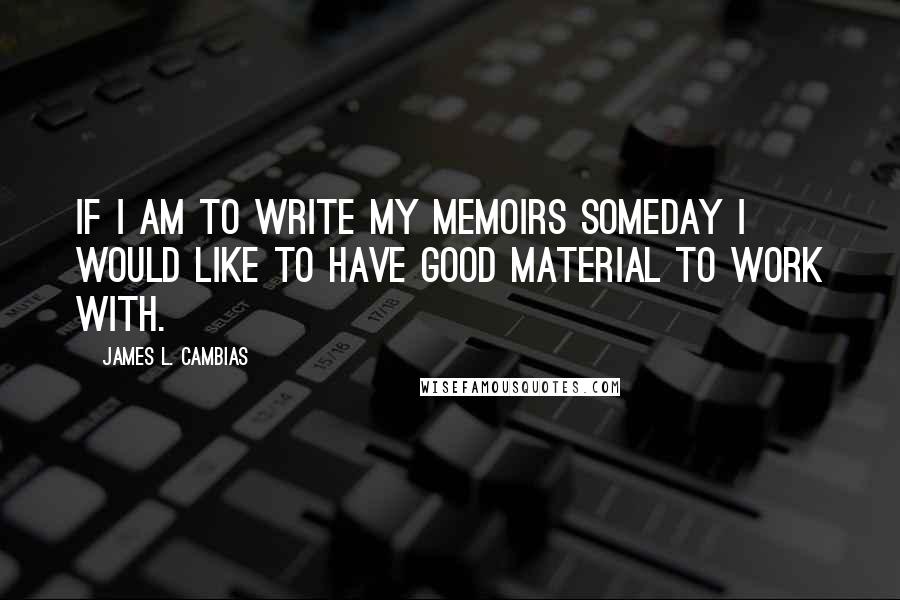 James L. Cambias Quotes: If I am to write my memoirs someday I would like to have good material to work with.