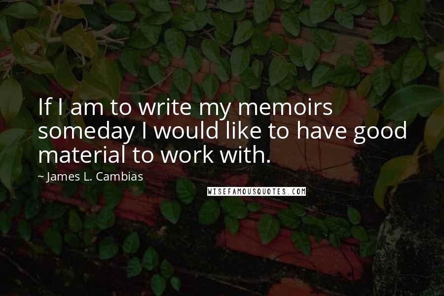 James L. Cambias Quotes: If I am to write my memoirs someday I would like to have good material to work with.