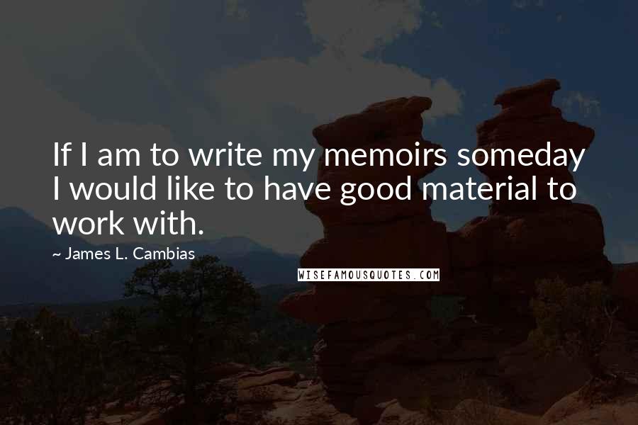 James L. Cambias Quotes: If I am to write my memoirs someday I would like to have good material to work with.