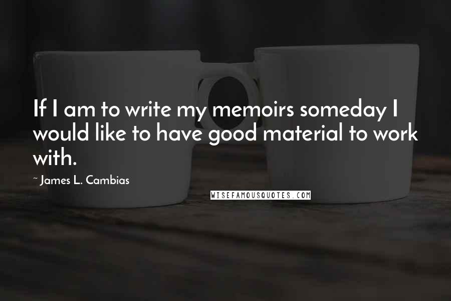 James L. Cambias Quotes: If I am to write my memoirs someday I would like to have good material to work with.