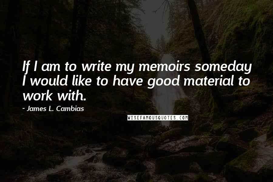 James L. Cambias Quotes: If I am to write my memoirs someday I would like to have good material to work with.