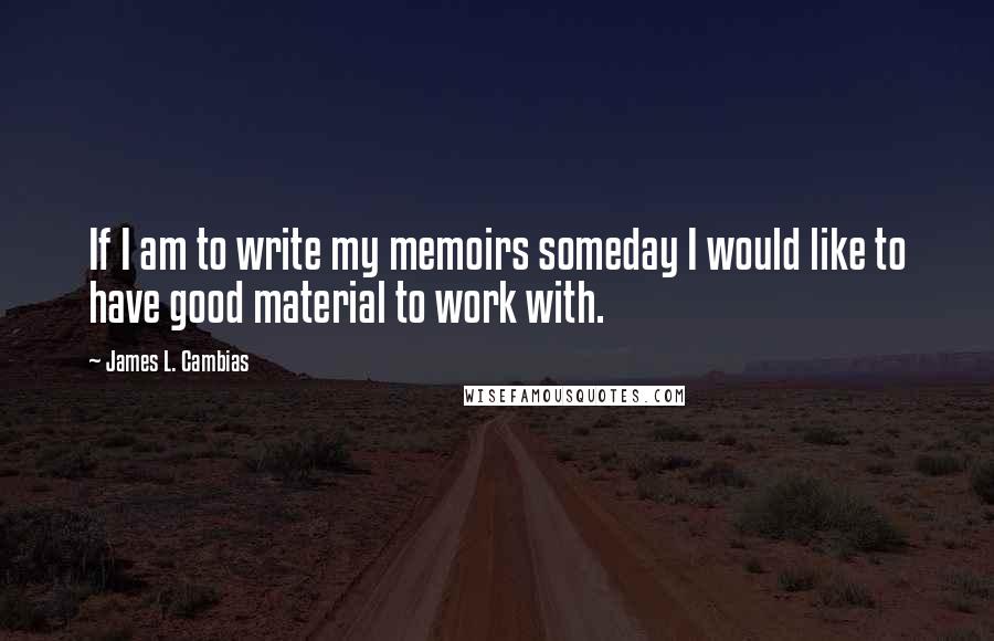 James L. Cambias Quotes: If I am to write my memoirs someday I would like to have good material to work with.