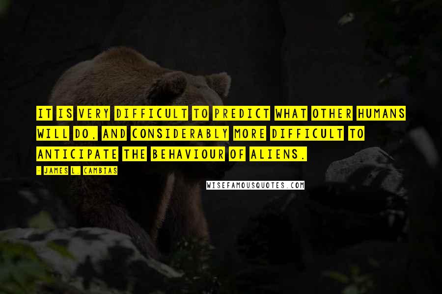 James L. Cambias Quotes: It is very difficult to predict what other humans will do, and considerably more difficult to anticipate the behaviour of aliens.