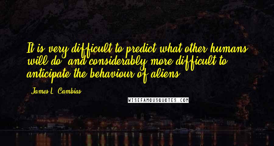 James L. Cambias Quotes: It is very difficult to predict what other humans will do, and considerably more difficult to anticipate the behaviour of aliens.