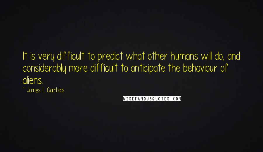 James L. Cambias Quotes: It is very difficult to predict what other humans will do, and considerably more difficult to anticipate the behaviour of aliens.