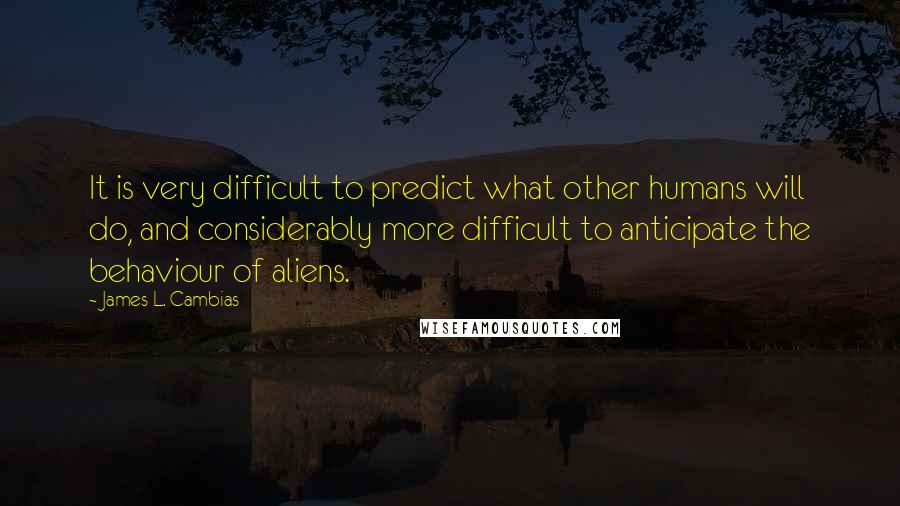 James L. Cambias Quotes: It is very difficult to predict what other humans will do, and considerably more difficult to anticipate the behaviour of aliens.