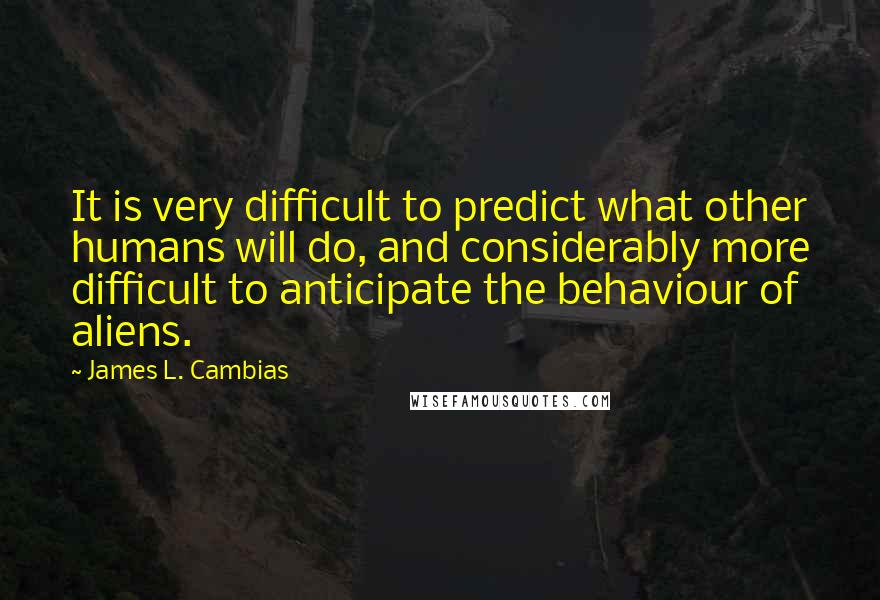 James L. Cambias Quotes: It is very difficult to predict what other humans will do, and considerably more difficult to anticipate the behaviour of aliens.