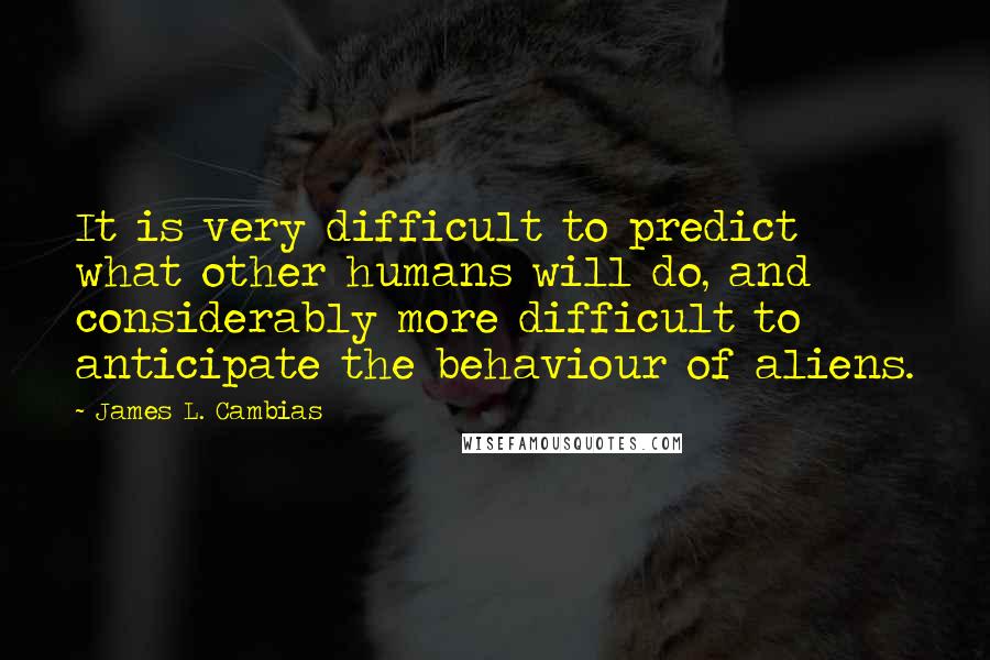 James L. Cambias Quotes: It is very difficult to predict what other humans will do, and considerably more difficult to anticipate the behaviour of aliens.