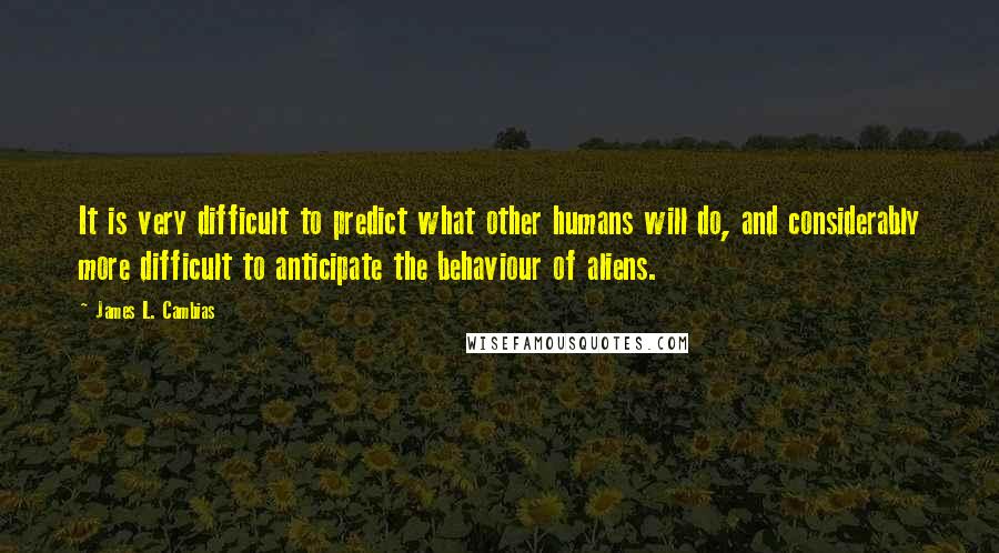 James L. Cambias Quotes: It is very difficult to predict what other humans will do, and considerably more difficult to anticipate the behaviour of aliens.