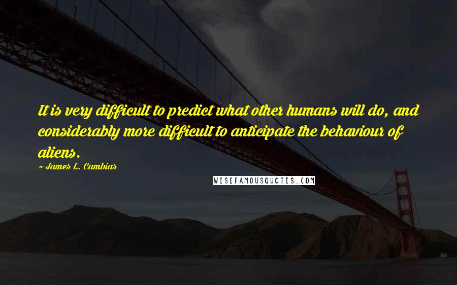 James L. Cambias Quotes: It is very difficult to predict what other humans will do, and considerably more difficult to anticipate the behaviour of aliens.