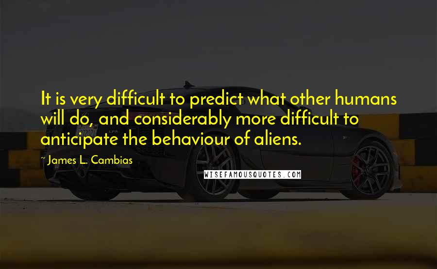 James L. Cambias Quotes: It is very difficult to predict what other humans will do, and considerably more difficult to anticipate the behaviour of aliens.