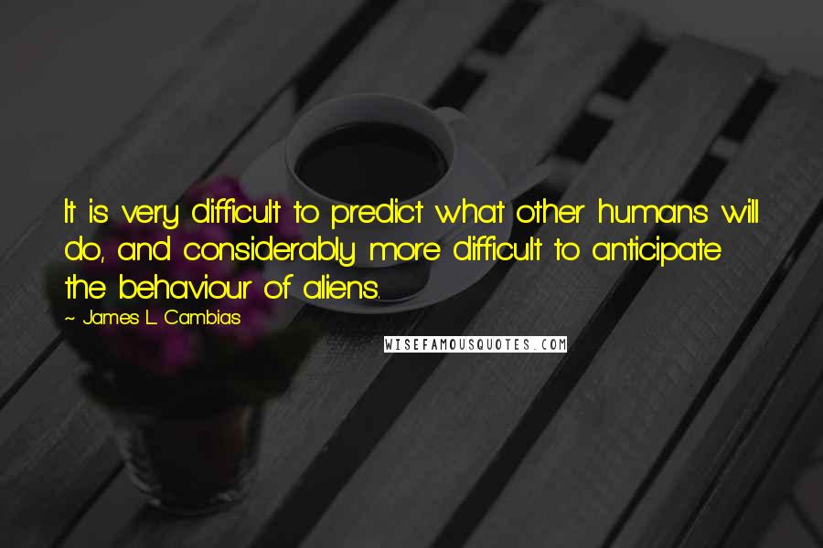 James L. Cambias Quotes: It is very difficult to predict what other humans will do, and considerably more difficult to anticipate the behaviour of aliens.