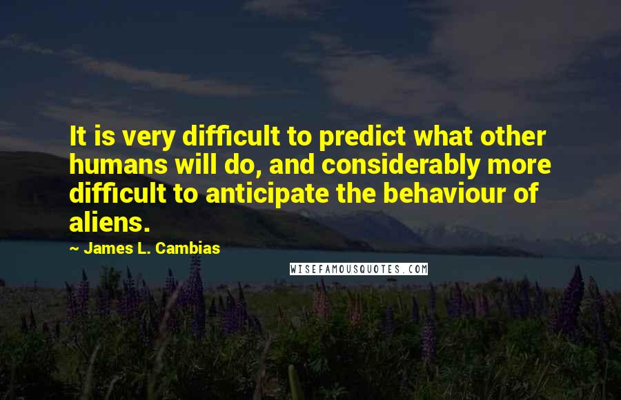 James L. Cambias Quotes: It is very difficult to predict what other humans will do, and considerably more difficult to anticipate the behaviour of aliens.