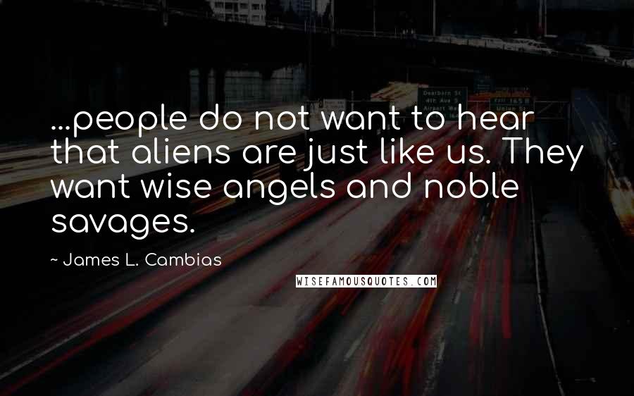 James L. Cambias Quotes: ...people do not want to hear that aliens are just like us. They want wise angels and noble savages.