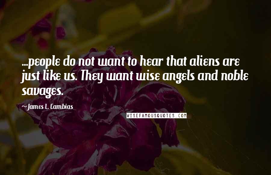 James L. Cambias Quotes: ...people do not want to hear that aliens are just like us. They want wise angels and noble savages.