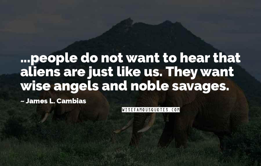 James L. Cambias Quotes: ...people do not want to hear that aliens are just like us. They want wise angels and noble savages.