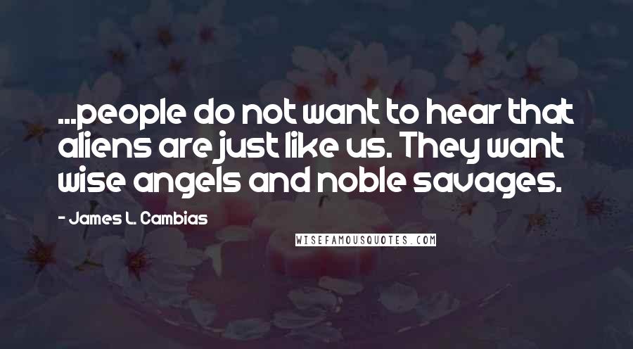 James L. Cambias Quotes: ...people do not want to hear that aliens are just like us. They want wise angels and noble savages.