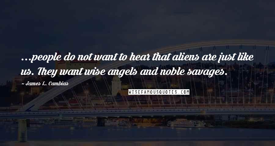 James L. Cambias Quotes: ...people do not want to hear that aliens are just like us. They want wise angels and noble savages.