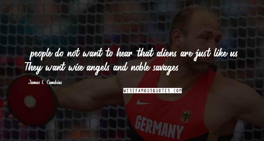 James L. Cambias Quotes: ...people do not want to hear that aliens are just like us. They want wise angels and noble savages.