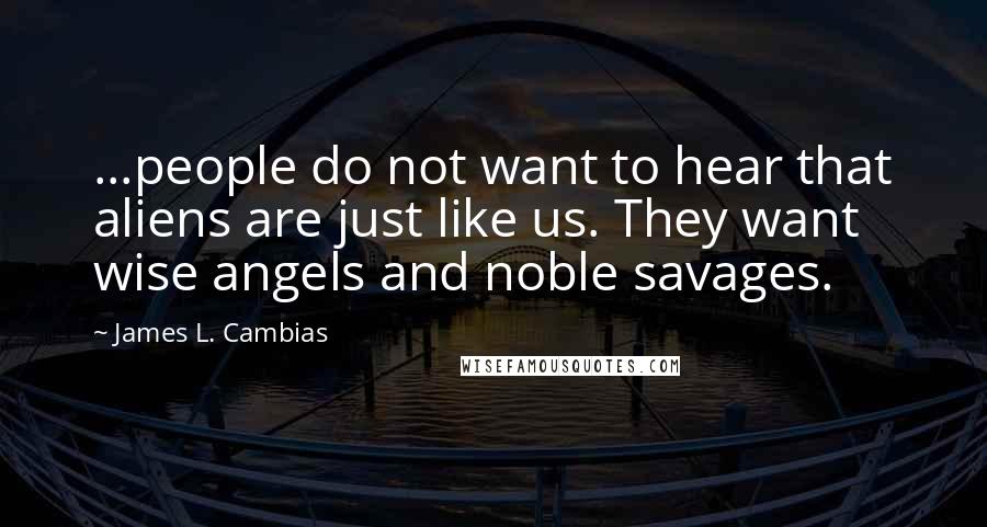 James L. Cambias Quotes: ...people do not want to hear that aliens are just like us. They want wise angels and noble savages.