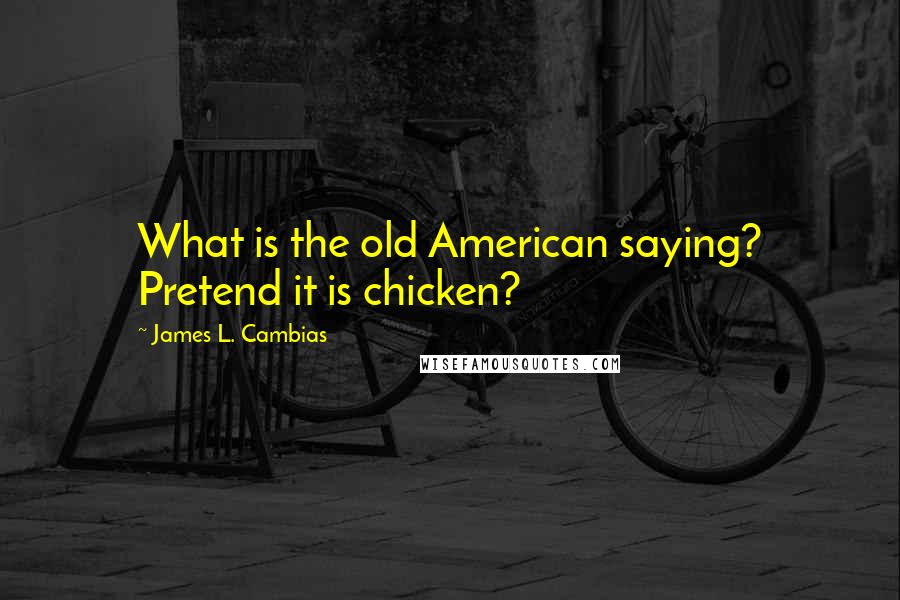 James L. Cambias Quotes: What is the old American saying? Pretend it is chicken?