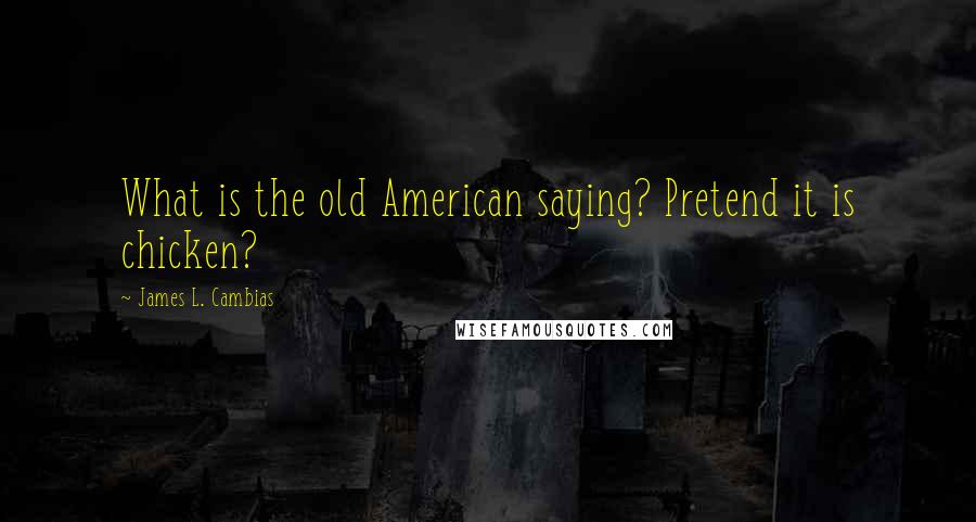 James L. Cambias Quotes: What is the old American saying? Pretend it is chicken?
