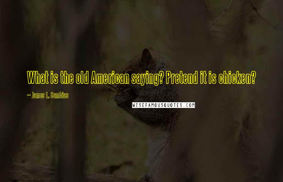 James L. Cambias Quotes: What is the old American saying? Pretend it is chicken?