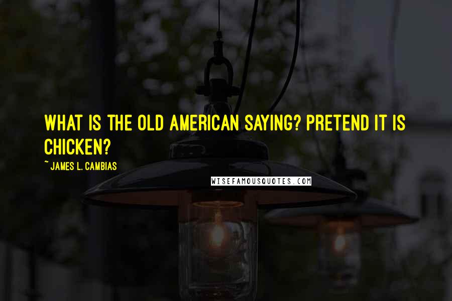 James L. Cambias Quotes: What is the old American saying? Pretend it is chicken?