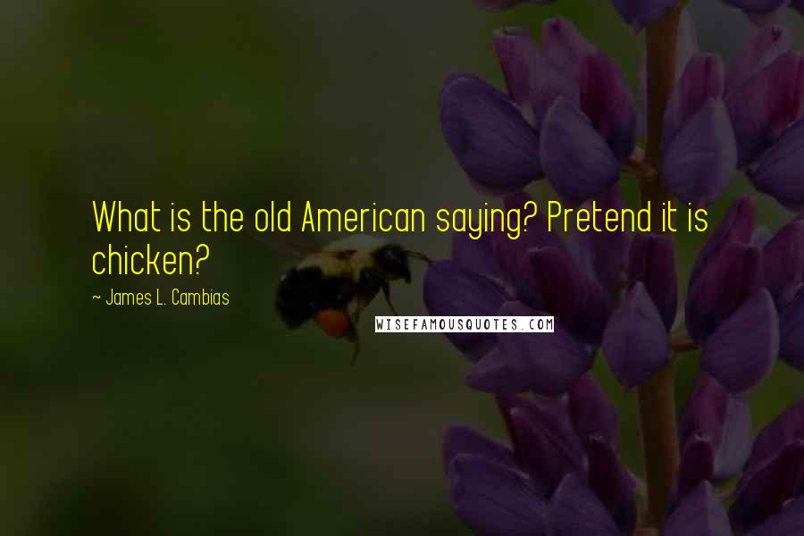 James L. Cambias Quotes: What is the old American saying? Pretend it is chicken?