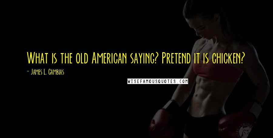 James L. Cambias Quotes: What is the old American saying? Pretend it is chicken?