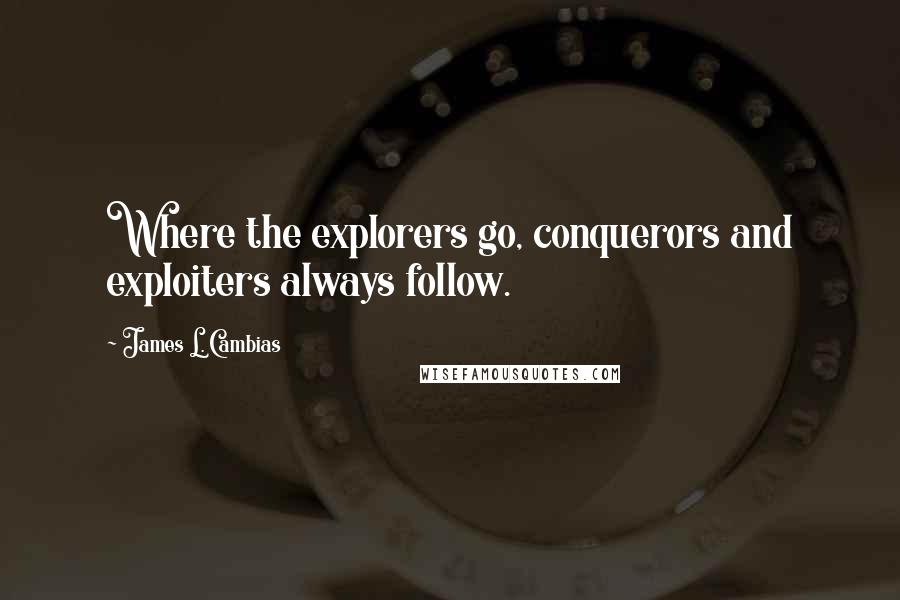 James L. Cambias Quotes: Where the explorers go, conquerors and exploiters always follow.