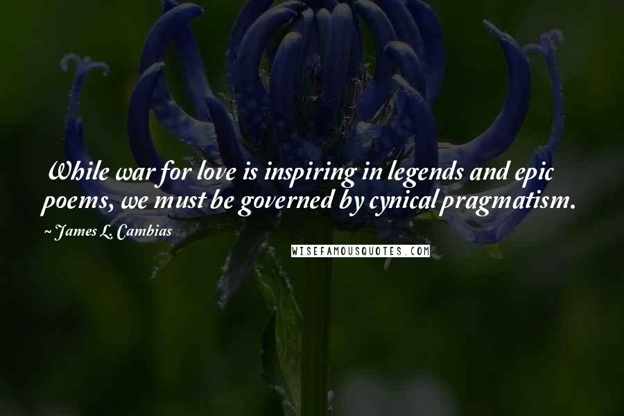 James L. Cambias Quotes: While war for love is inspiring in legends and epic poems, we must be governed by cynical pragmatism.