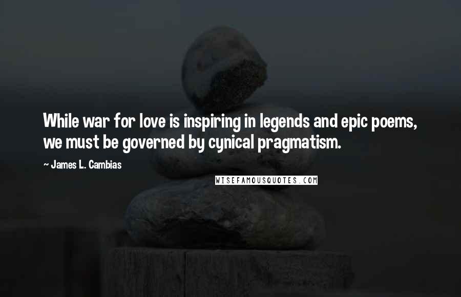 James L. Cambias Quotes: While war for love is inspiring in legends and epic poems, we must be governed by cynical pragmatism.