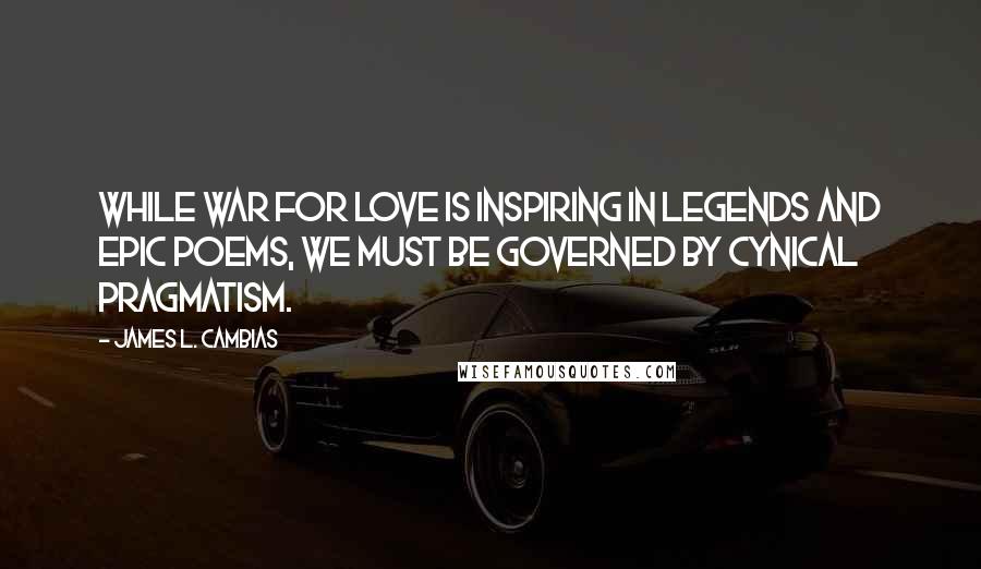 James L. Cambias Quotes: While war for love is inspiring in legends and epic poems, we must be governed by cynical pragmatism.