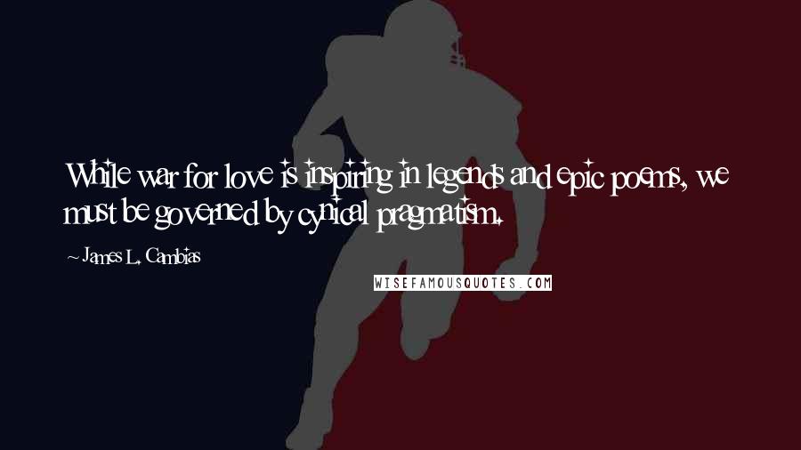 James L. Cambias Quotes: While war for love is inspiring in legends and epic poems, we must be governed by cynical pragmatism.