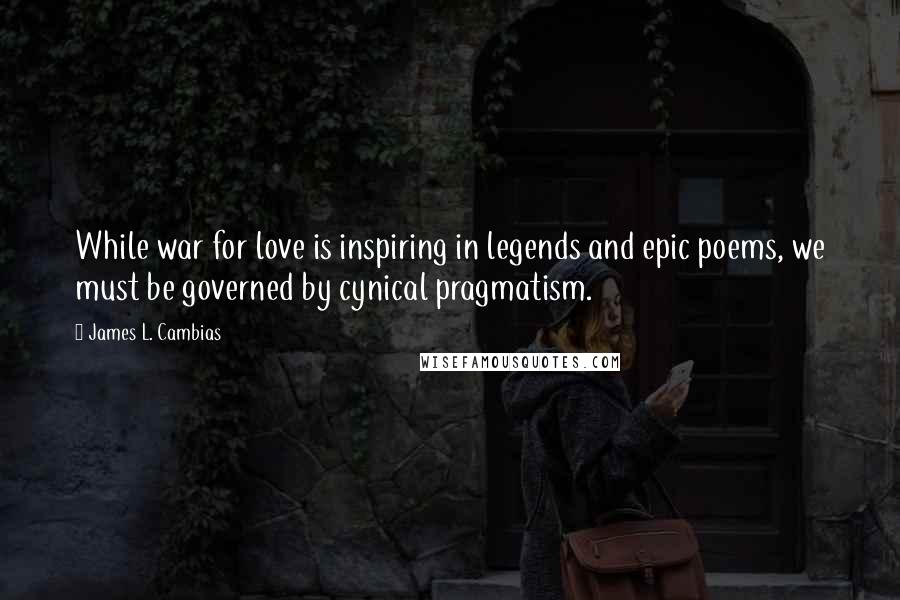 James L. Cambias Quotes: While war for love is inspiring in legends and epic poems, we must be governed by cynical pragmatism.