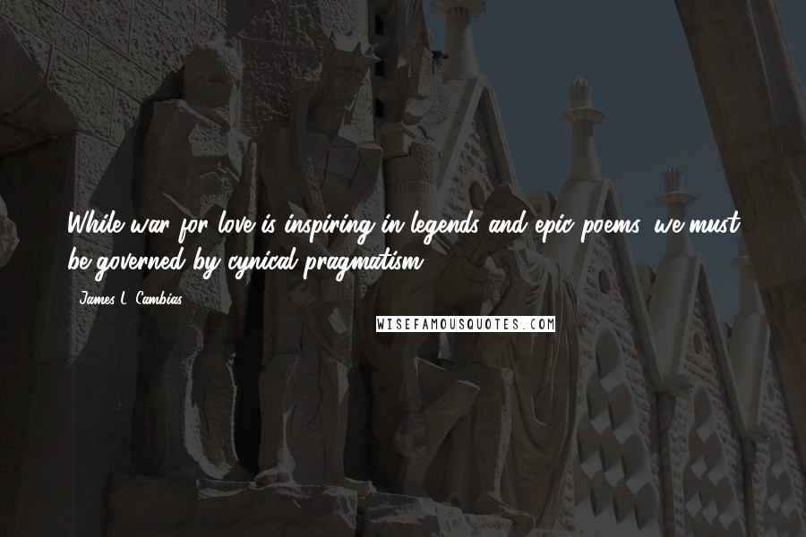 James L. Cambias Quotes: While war for love is inspiring in legends and epic poems, we must be governed by cynical pragmatism.