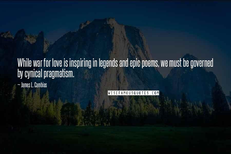 James L. Cambias Quotes: While war for love is inspiring in legends and epic poems, we must be governed by cynical pragmatism.