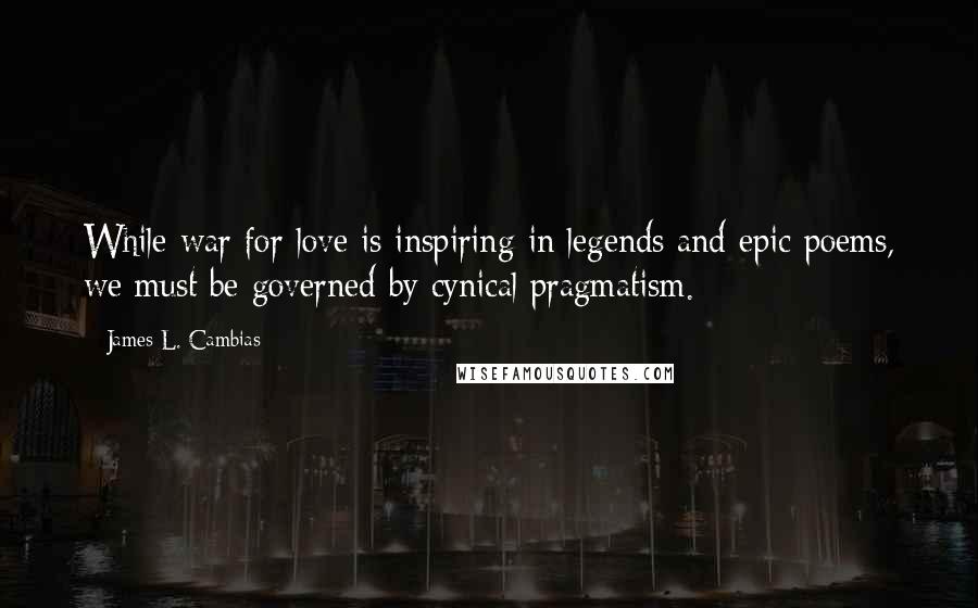 James L. Cambias Quotes: While war for love is inspiring in legends and epic poems, we must be governed by cynical pragmatism.
