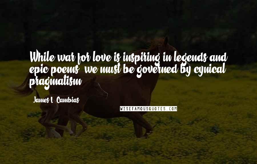 James L. Cambias Quotes: While war for love is inspiring in legends and epic poems, we must be governed by cynical pragmatism.