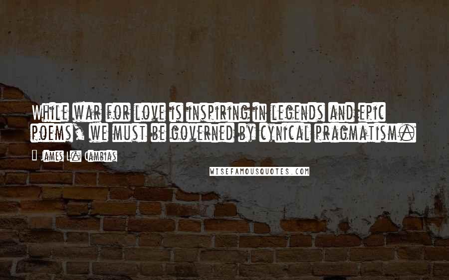 James L. Cambias Quotes: While war for love is inspiring in legends and epic poems, we must be governed by cynical pragmatism.