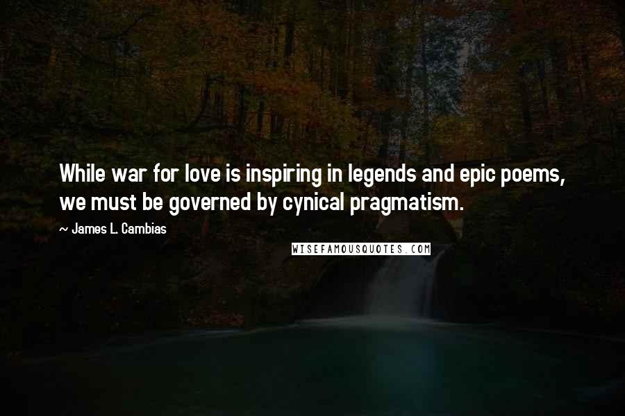 James L. Cambias Quotes: While war for love is inspiring in legends and epic poems, we must be governed by cynical pragmatism.