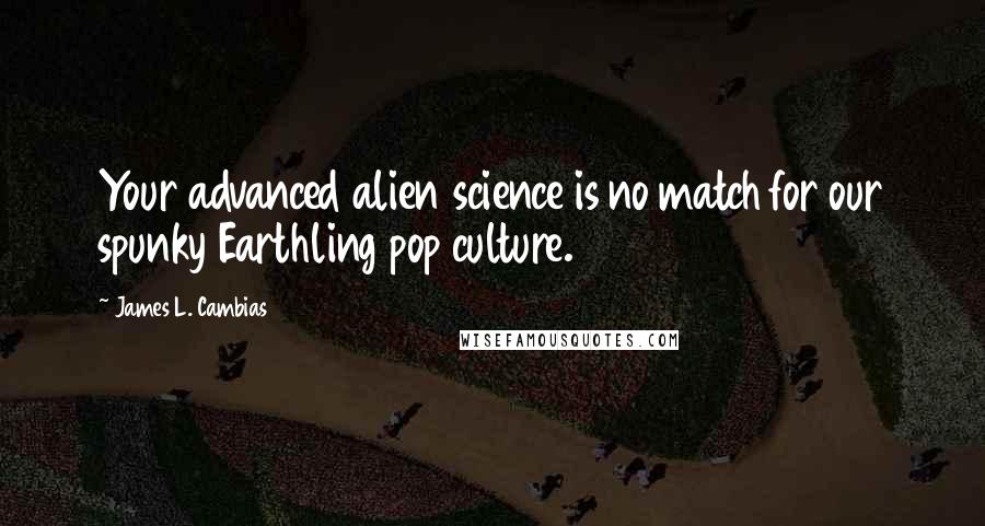 James L. Cambias Quotes: Your advanced alien science is no match for our spunky Earthling pop culture.