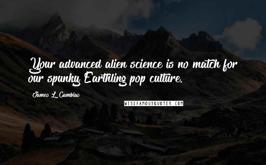 James L. Cambias Quotes: Your advanced alien science is no match for our spunky Earthling pop culture.